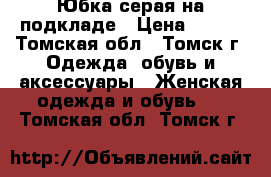 Юбка серая на подкладе › Цена ­ 400 - Томская обл., Томск г. Одежда, обувь и аксессуары » Женская одежда и обувь   . Томская обл.,Томск г.